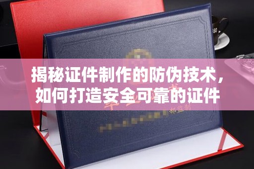 新庄揭秘证件制作的防伪技术，如何打造安全可靠的证件